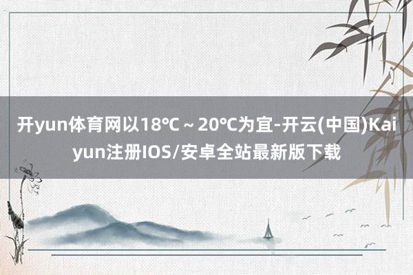 开yun体育网以18℃～20℃为宜-开云(中国)Kaiyun注册IOS/安卓全站最新版下载
