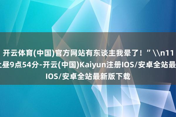 开云体育(中国)官方网站有东谈主我晕了！”\n11月12日上昼9点54分-开云(中国)Kaiyun注册IOS/安卓全站最新版下载
