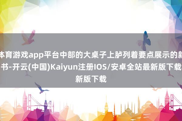 体育游戏app平台中部的大桌子上胪列着要点展示的新书-开云(中国)Kaiyun注册IOS/安卓全站最新版下载 体育游戏app平台中部的大桌子上胪列着要点展示的新书-开云(中国)Kaiyun注册IOS/安卓全站最新版下载