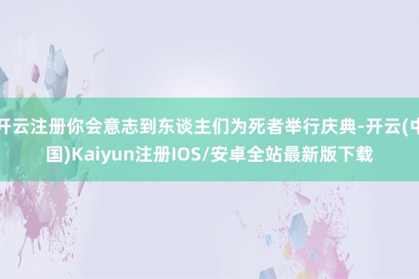 开云注册你会意志到东谈主们为死者举行庆典-开云(中国)Kaiyun注册IOS/安卓全站最新版下载
