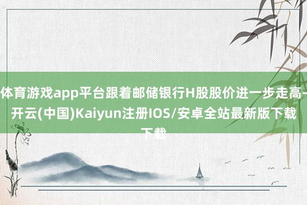 体育游戏app平台跟着邮储银行H股股价进一步走高-开云(中国)Kaiyun注册IOS/安卓全站最新版下载 体育游戏app平台跟着邮储银行H股股价进一步走高-开云(中国)Kaiyun注册IOS/安卓全站最新版下载