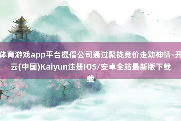 体育游戏app平台提倡公司通过聚拢竞价走动神情-开云(中国)Kaiyun注册IOS/安卓全站最新版下载 体育游戏app平台提倡公司通过聚拢竞价走动神情-开云(中国)Kaiyun注册IOS/安卓全站最新版下载