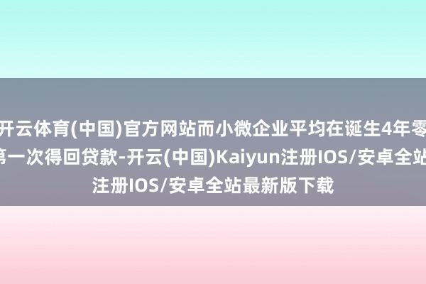 开云体育(中国)官方网站而小微企业平均在诞生4年零4个月后才第一次得回贷款-开云(中国)Kaiyun注册IOS/安卓全站最新版下载 开云体育(中国)官方网站而小微企业平均在诞生4年零4个月后才第一次得回贷款-开云(中国)Kaiyun注册IOS/安卓全站最新版下载
