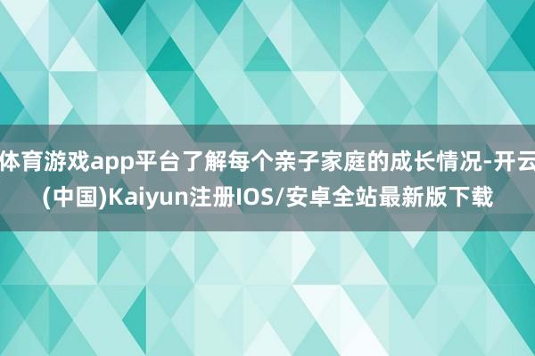 体育游戏app平台了解每个亲子家庭的成长情况-开云(中国)Kaiyun注册IOS/安卓全站最新版下载