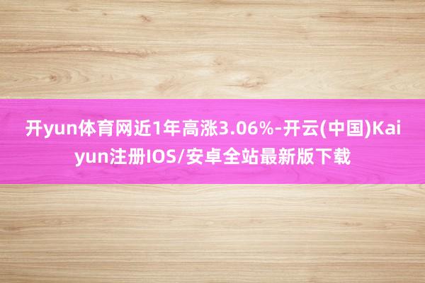 开yun体育网近1年高涨3.06%-开云(中国)Kaiyun注册IOS/安卓全站最新版下载
