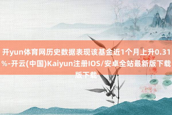 开yun体育网历史数据表现该基金近1个月上升0.31%-开云(中国)Kaiyun注册IOS/安卓全站最新版下载