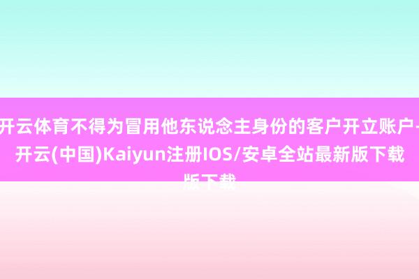 开云体育不得为冒用他东说念主身份的客户开立账户-开云(中国)Kaiyun注册IOS/安卓全站最新版下载