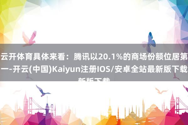 云开体育具体来看：腾讯以20.1%的商场份额位居第一-开云(中国)Kaiyun注册IOS/安卓全站最新版下载