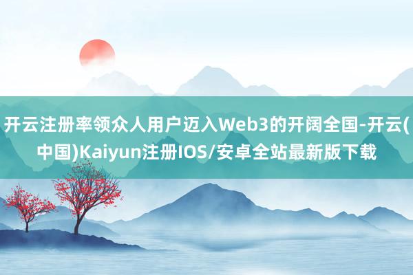 开云注册率领众人用户迈入Web3的开阔全国-开云(中国)Kaiyun注册IOS/安卓全站最新版下载