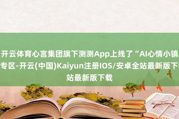 开云体育心言集团旗下测测App上线了“AI心情小镇”专区-开云(中国)Kaiyun注册IOS/安卓全站最新版下载