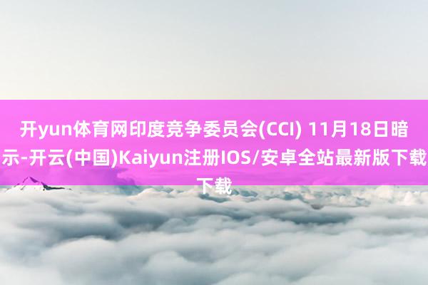 开yun体育网印度竞争委员会(CCI) 11月18日暗示-开云(中国)Kaiyun注册IOS/安卓全站最新版下载