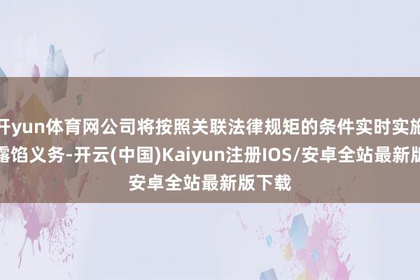开yun体育网公司将按照关联法律规矩的条件实时实施信息露馅义务-开云(中国)Kaiyun注册IOS/安卓全站最新版下载
