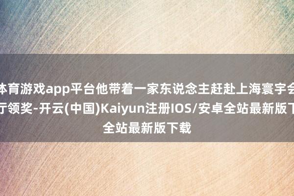 体育游戏app平台他带着一家东说念主赶赴上海寰宇会客厅领奖-开云(中国)Kaiyun注册IOS/安卓全站最新版下载