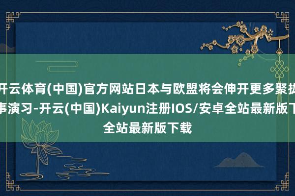 开云体育(中国)官方网站日本与欧盟将会伸开更多聚拢军事演习-开云(中国)Kaiyun注册IOS/安卓全站最新版下载