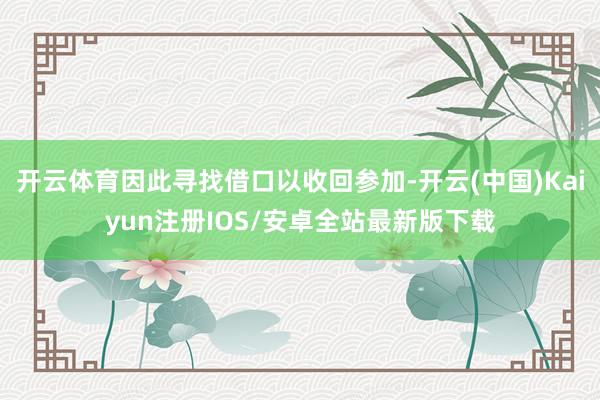 开云体育因此寻找借口以收回参加-开云(中国)Kaiyun注册IOS/安卓全站最新版下载
