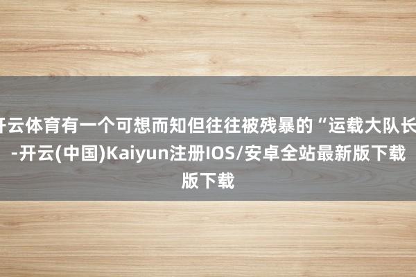 开云体育有一个可想而知但往往被残暴的“运载大队长”-开云(中国)Kaiyun注册IOS/安卓全站最新版下载
