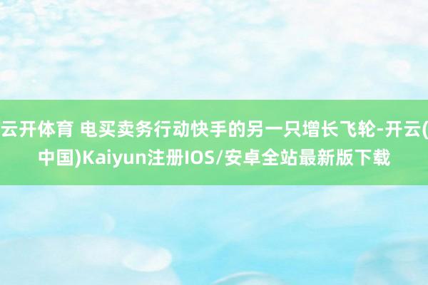 云开体育 电买卖务行动快手的另一只增长飞轮-开云(中国)Kaiyun注册IOS/安卓全站最新版下载