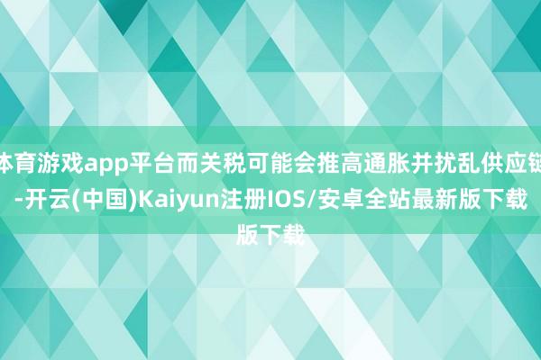 体育游戏app平台而关税可能会推高通胀并扰乱供应链-开云(中国)Kaiyun注册IOS/安卓全站最新版下载