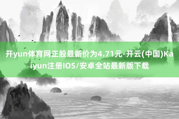 开yun体育网正股最新价为4.71元-开云(中国)Kaiyun注册IOS/安卓全站最新版下载