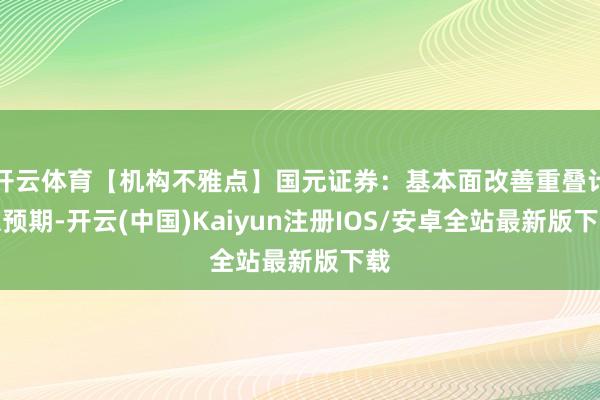 开云体育【机构不雅点】国元证券：基本面改善重叠计谋预期-开云(中国)Kaiyun注册IOS/安卓全站最新版下载