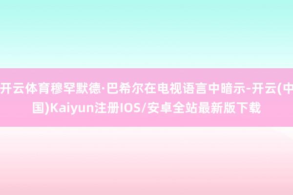 开云体育穆罕默德·巴希尔在电视语言中暗示-开云(中国)Kaiyun注册IOS/安卓全站最新版下载