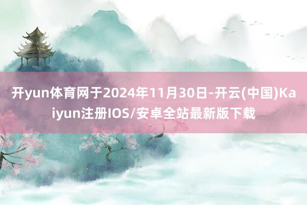 开yun体育网于2024年11月30日-开云(中国)Kaiyun注册IOS/安卓全站最新版下载