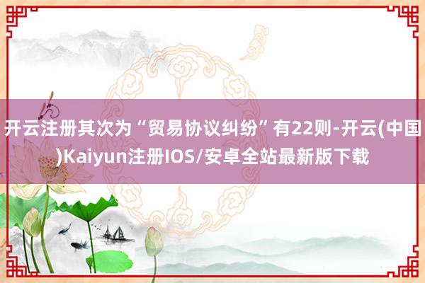 开云注册其次为“贸易协议纠纷”有22则-开云(中国)Kaiyun注册IOS/安卓全站最新版下载