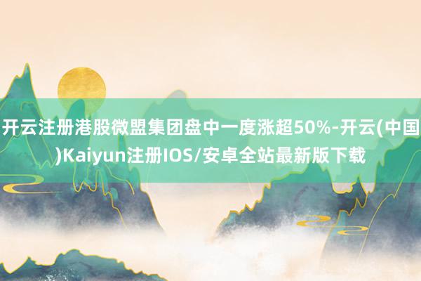 开云注册港股微盟集团盘中一度涨超50%-开云(中国)Kaiyun注册IOS/安卓全站最新版下载