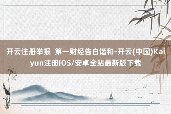 开云注册举报  第一财经告白谐和-开云(中国)Kaiyun注册IOS/安卓全站最新版下载
