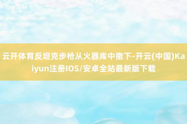 云开体育反坦克步枪从火器库中撤下-开云(中国)Kaiyun注册IOS/安卓全站最新版下载