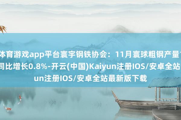 体育游戏app平台寰宇钢铁协会：11月寰球粗钢产量1.468亿吨 同比增长0.8%-开云(中国)Kaiyun注册IOS/安卓全站最新版下载