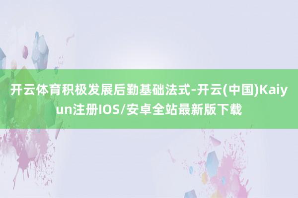 开云体育积极发展后勤基础法式-开云(中国)Kaiyun注册IOS/安卓全站最新版下载 开云体育积极发展后勤基础法式-开云(中国)Kaiyun注册IOS/安卓全站最新版下载