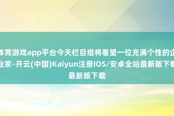 体育游戏app平台今天栏目组将看望一位充满个性的企业家-开云(中国)Kaiyun注册IOS/安卓全站最新版下载