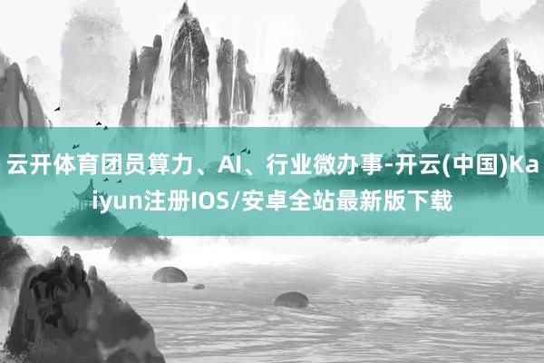云开体育团员算力、AI、行业微办事-开云(中国)Kaiyun注册IOS/安卓全站最新版下载