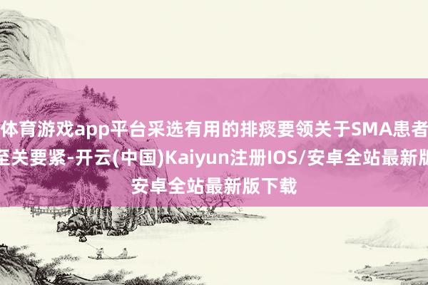体育游戏app平台采选有用的排痰要领关于SMA患者来说至关要紧-开云(中国)Kaiyun注册IOS/安卓全站最新版下载 体育游戏app平台采选有用的排痰要领关于SMA患者来说至关要紧-开云(中国)Kaiyun注册IOS/安卓全站最新版下载