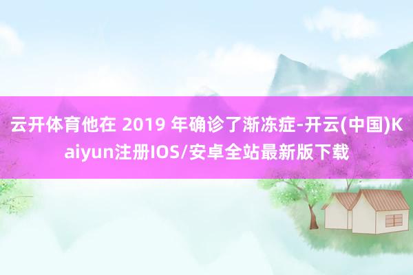 云开体育他在 2019 年确诊了渐冻症-开云(中国)Kaiyun注册IOS/安卓全站最新版下载