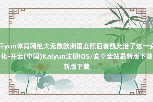 开yun体育网绝大无数欧洲国度照旧奏凯允洽了这一变化-开云(中国)Kaiyun注册IOS/安卓全站最新版下载