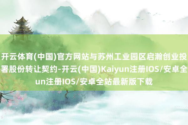 开云体育(中国)官方网站与苏州工业园区启瀚创业投资搭伙企业签署股份转让契约-开云(中国)Kaiyun注册IOS/安卓全站最新版下载