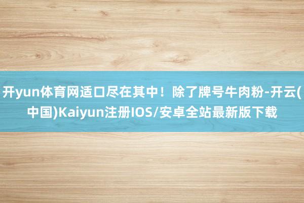 开yun体育网适口尽在其中！除了牌号牛肉粉-开云(中国)Kaiyun注册IOS/安卓全站最新版下载