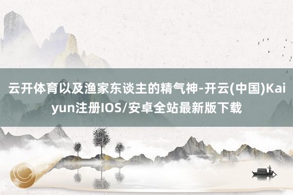 云开体育以及渔家东谈主的精气神-开云(中国)Kaiyun注册IOS/安卓全站最新版下载