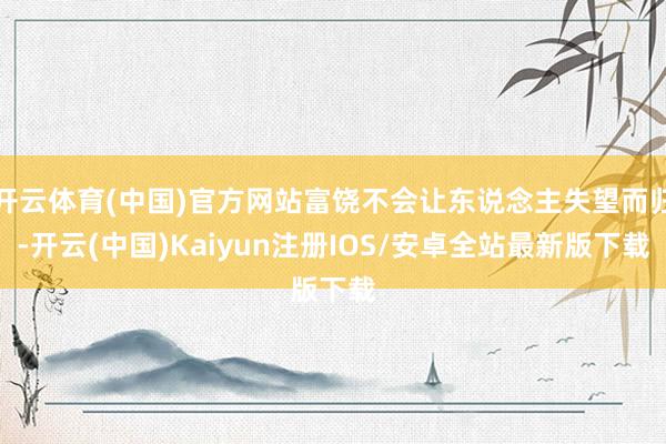 开云体育(中国)官方网站富饶不会让东说念主失望而归-开云(中国)Kaiyun注册IOS/安卓全站最新版下载