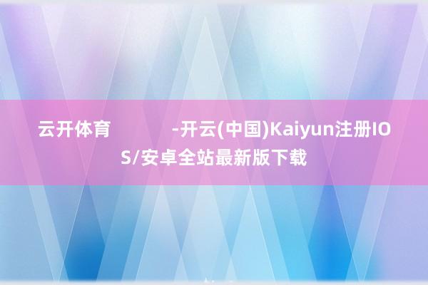 云开体育            -开云(中国)Kaiyun注册IOS/安卓全站最新版下载