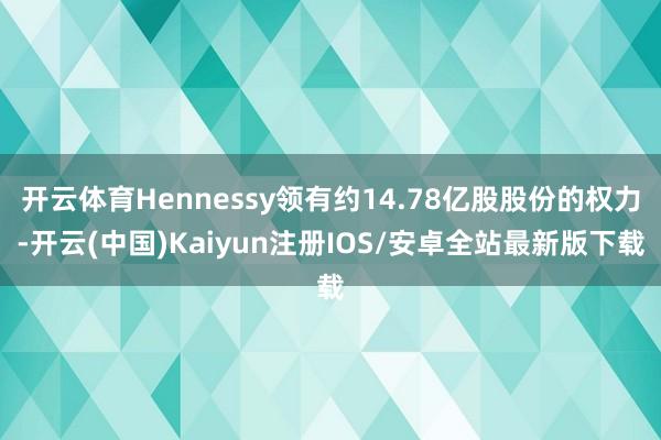 开云体育Hennessy领有约14.78亿股股份的权力-开云(中国)Kaiyun注册IOS/安卓全站最新版下载
