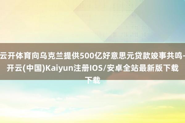 云开体育向乌克兰提供500亿好意思元贷款竣事共鸣-开云(中国)Kaiyun注册IOS/安卓全站最新版下载