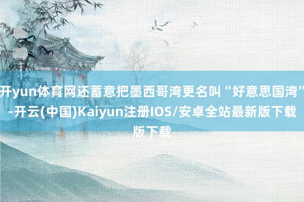开yun体育网还蓄意把墨西哥湾更名叫“好意思国湾”-开云(中国)Kaiyun注册IOS/安卓全站最新版下载