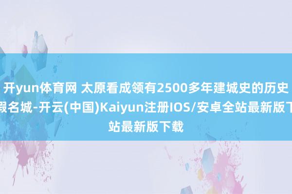 开yun体育网 太原看成领有2500多年建城史的历史文假名城-开云(中国)Kaiyun注册IOS/安卓全站最新版下载