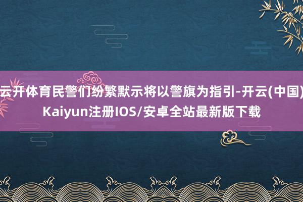 云开体育民警们纷繁默示将以警旗为指引-开云(中国)Kaiyun注册IOS/安卓全站最新版下载