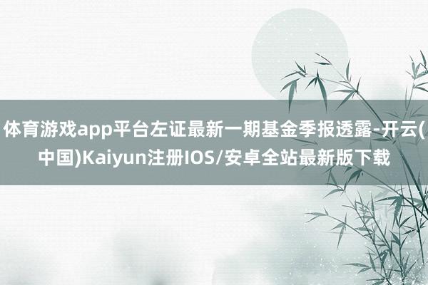体育游戏app平台左证最新一期基金季报透露-开云(中国)Kaiyun注册IOS/安卓全站最新版下载