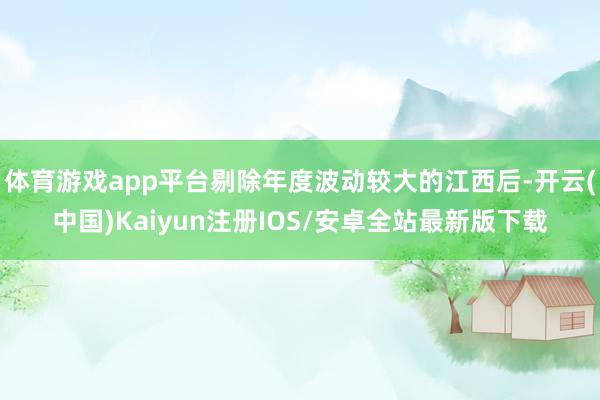 体育游戏app平台剔除年度波动较大的江西后-开云(中国)Kaiyun注册IOS/安卓全站最新版下载