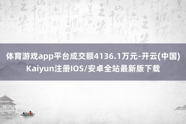 体育游戏app平台成交额4136.1万元-开云(中国)Kaiyun注册IOS/安卓全站最新版下载